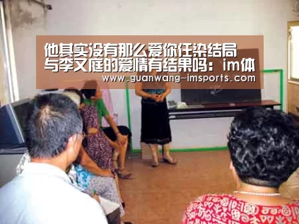 他其实没有那么爱你任染结局 与李又庭的爱情有结果吗:im体育(图1) im娱乐