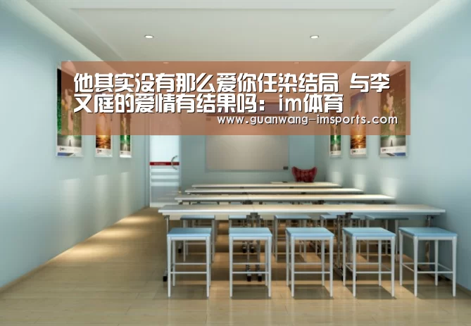 他其实没有那么爱你任染结局 与李又庭的爱情有结果吗:im体育(图3) im娱乐