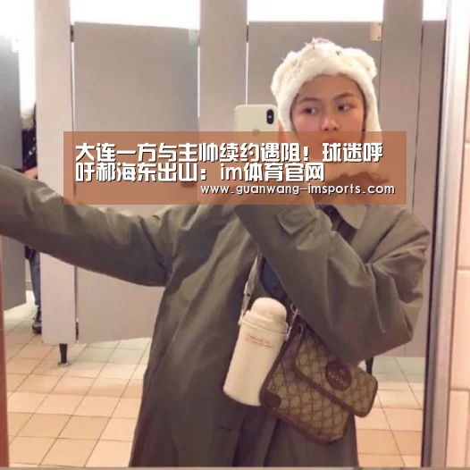 大连一方与主帅续约遇阻!球迷呼吁郝海东出山:im体育官网(图2) im体育